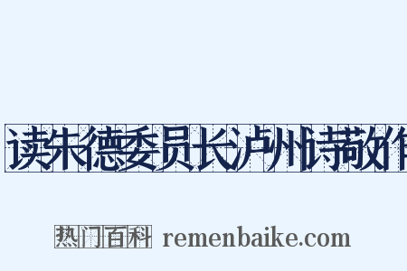 读朱德委员长泸州诗敬作是什么意思的图片